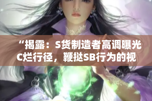 “揭露：S货制造者高调曝光C烂行径，鞭挞SB行为的视频流传网络！”