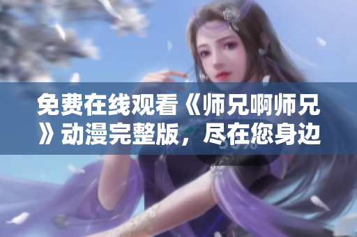 免费在线观看《师兄啊师兄》动漫完整版，尽在您身边