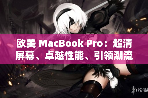 欧美 MacBook Pro：超清屏幕、卓越性能、引领潮流