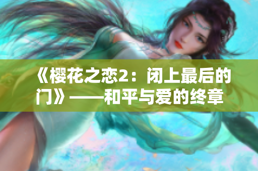 《樱花之恋2：闭上最后的门》——和平与爱的终章