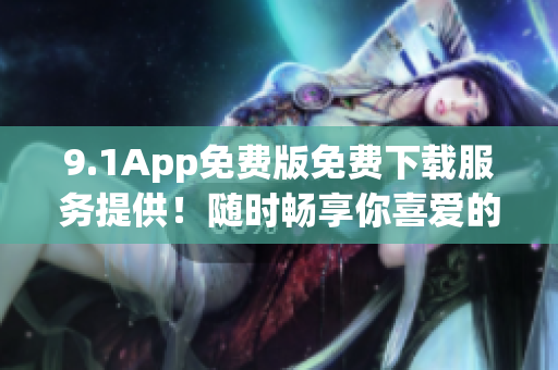 9.1App免费版免费下载服务提供！随时畅享你喜爱的应用