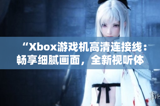 “Xbox游戏机高清连接线：畅享细腻画面，全新视听体验”