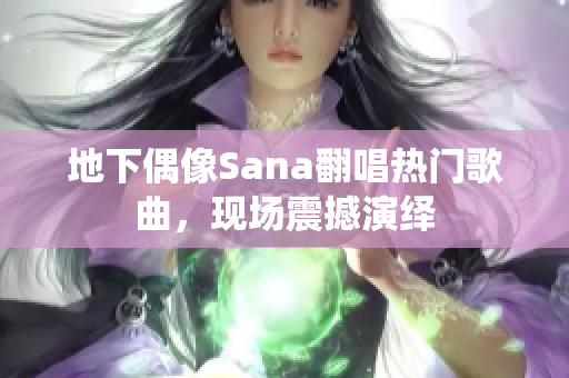 地下偶像Sana翻唱热门歌曲，现场震撼演绎