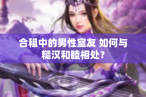 合租中的男性室友 如何与糙汉和睦相处？