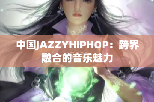 中国JAZZYHIPHOP：跨界融合的音乐魅力