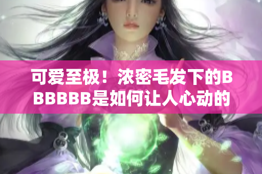 可爱至极！浓密毛发下的BBBBBB是如何让人心动的