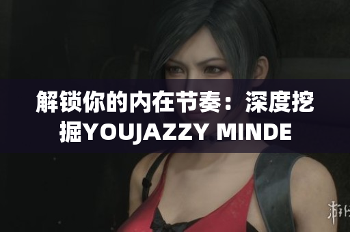 解锁你的内在节奏：深度挖掘YOUJAZZY MINDE