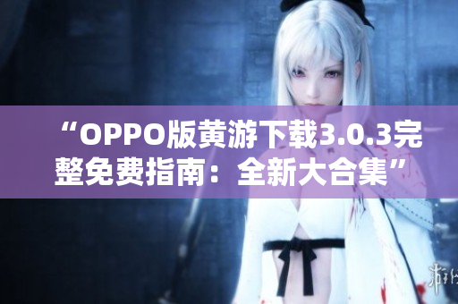 “OPPO版黄游下载3.0.3完整免费指南：全新大合集”