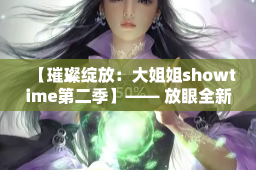 【璀璨绽放：大姐姐showtime第二季】—— 放眼全新舞台，星光熠熠再启程