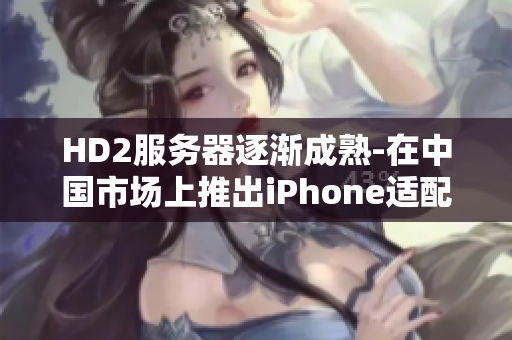 HD2服务器逐渐成熟-在中国市场上推出iPhone适配服务