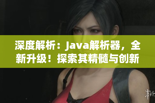 深度解析：Java解析器，全新升级！探索其精髓与创新