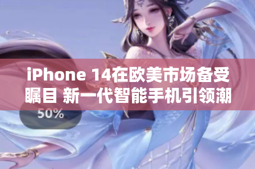 iPhone 14在欧美市场备受瞩目 新一代智能手机引领潮流