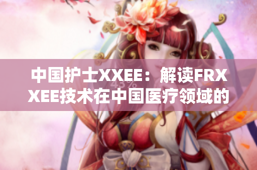 中国护士XXEE：解读FRXXEE技术在中国医疗领域的应用