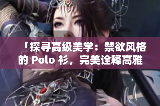 「探寻高级美学：禁欲风格的 Polo 衫，完美诠释高雅与品味」