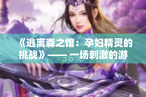 《逃离森之馆：孕妇精灵的挑战》—— 一场刺激的游戏体验。