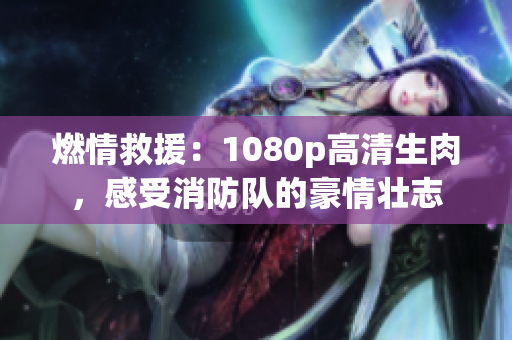 燃情救援：1080p高清生肉，感受消防队的豪情壮志