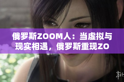 俄罗斯ZOOM人：当虚拟与现实相遇，俄罗斯重现ZOOM文化