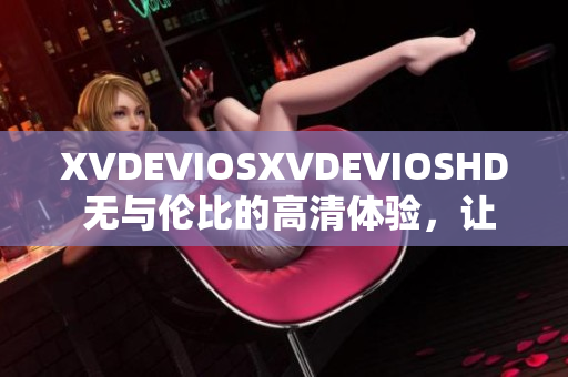 XVDEVIOSXVDEVIOSHD 无与伦比的高清体验，让你沉浸其中