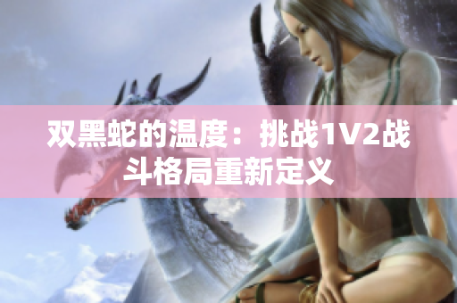 双黑蛇的温度：挑战1V2战斗格局重新定义