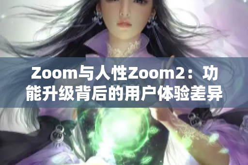 Zoom与人性Zoom2：功能升级背后的用户体验差异