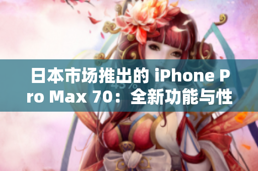 日本市场推出的 iPhone Pro Max 70：全新功能与性能的完美融合