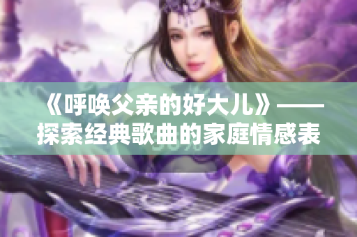 《呼唤父亲的好大儿》——探索经典歌曲的家庭情感表达