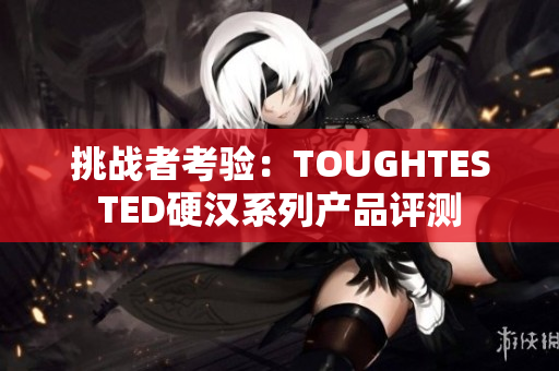 挑战者考验：TOUGHTESTED硬汉系列产品评测