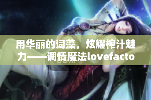 用华丽的词藻，炫耀榨汁魅力——调情魔法lovefactor!