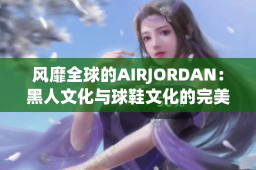 风靡全球的AIRJORDAN：黑人文化与球鞋文化的完美融合