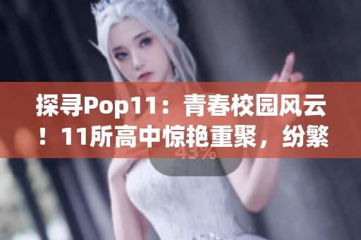 探寻Pop11：青春校园风云！11所高中惊艳重聚，纷繁交织的青春故事盘点