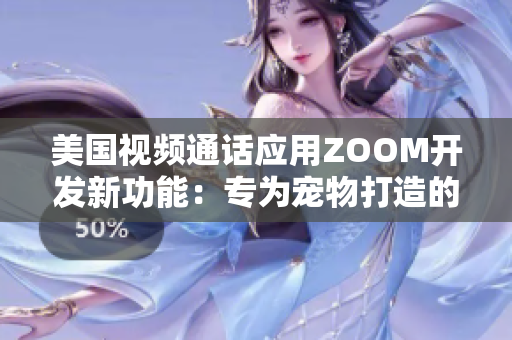 美国视频通话应用ZOOM开发新功能：专为宠物打造的互动体验