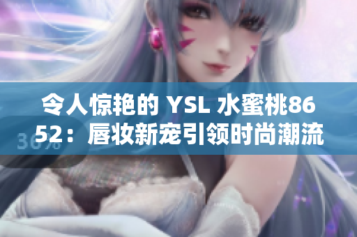 令人惊艳的 YSL 水蜜桃8652：唇妆新宠引领时尚潮流