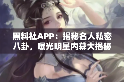 黑料社APP：揭秘名人私密八卦，曝光明星内幕大揭秘