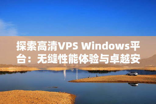 探索高清VPS Windows平台：无缝性能体验与卓越安全功能