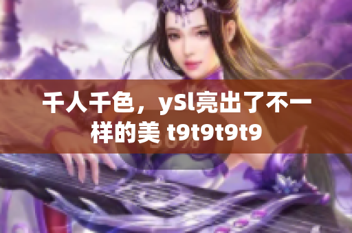 千人千色，ySl亮出了不一样的美 t9t9t9t9