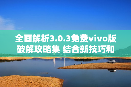 全面解析3.0.3免费vivo版破解攻略集 结合新技巧和方法