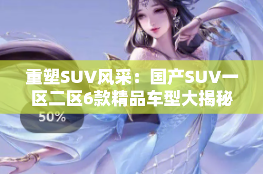 重塑SUV风采：国产SUV一区二区6款精品车型大揭秘