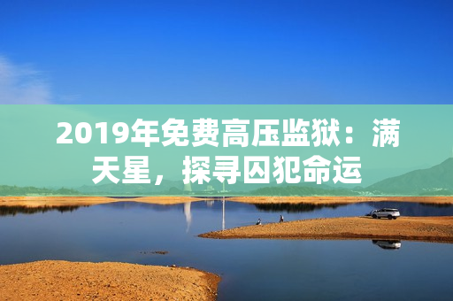 2019年免费高压监狱：满天星，探寻囚犯命运