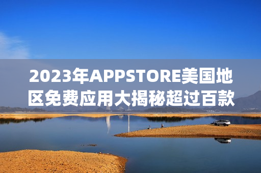 2023年APPSTORE美国地区免费应用大揭秘超过百款免费App全面评测