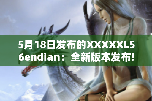 5月18日发布的XXXXXL56endian：全新版本发布!