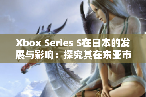 Xbox Series S在日本的发展与影响：探究其在东亚市场的表现