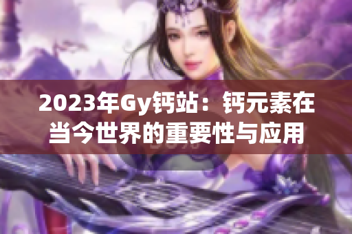 2023年Gy钙站：钙元素在当今世界的重要性与应用