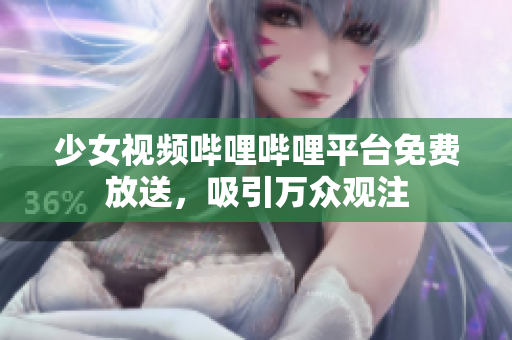 少女视频哔哩哔哩平台免费放送，吸引万众观注