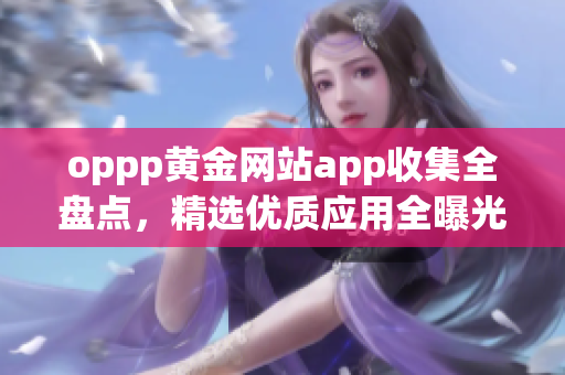 oppp黄金网站app收集全盘点，精选优质应用全曝光