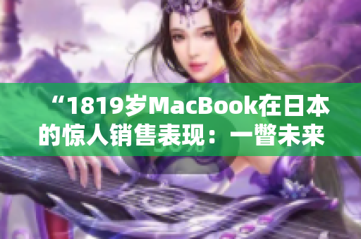 “1819岁MacBook在日本的惊人销售表现：一瞥未来科技风向标！”