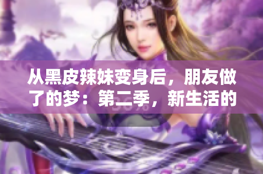 从黑皮辣妹变身后，朋友做了的梦：第二季，新生活的奇妙探索