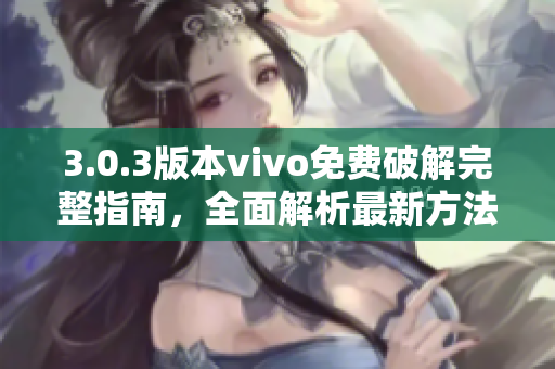 3.0.3版本vivo免费破解完整指南，全面解析最新方法！