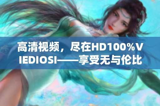 高清视频，尽在HD100%VIEDIOSI——享受无与伦比的视觉盛宴