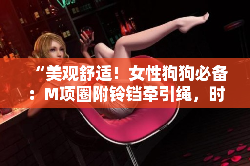 “美观舒适！女性狗狗必备：M项圈附铃铛牵引绳，时尚且实用”