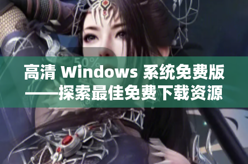 高清 Windows 系统免费版——探索最佳免费下载资源及使用指南